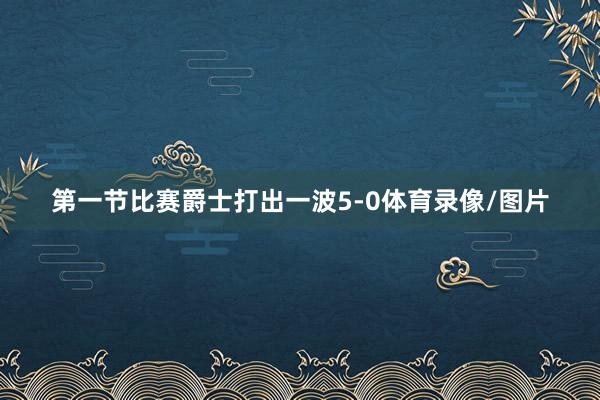 第一节比赛爵士打出一波5-0体育录像/图片