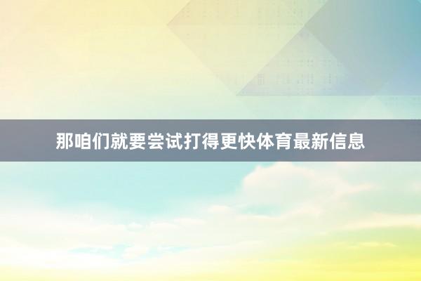 那咱们就要尝试打得更快体育最新信息