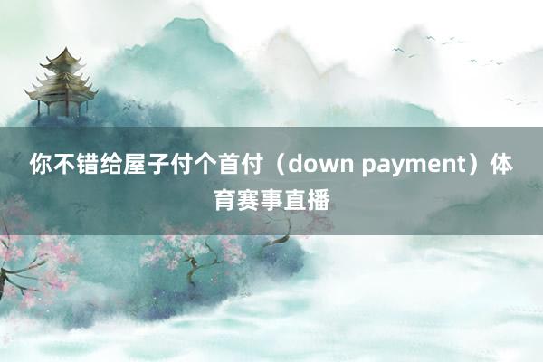 你不错给屋子付个首付（down payment）体育赛事直播