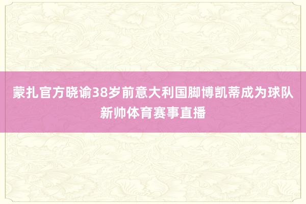 蒙扎官方晓谕38岁前意大利国脚博凯蒂成为球队新帅体育赛事直播