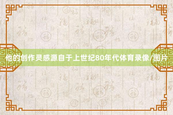 他的创作灵感源自于上世纪80年代体育录像/图片