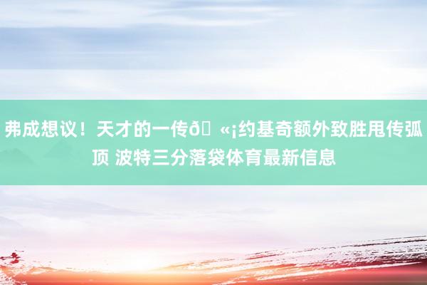 弗成想议！天才的一传🫡约基奇额外致胜甩传弧顶 波特三分落袋体育最新信息
