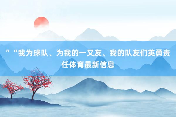 ”“我为球队、为我的一又友、我的队友们英勇责任体育最新信息