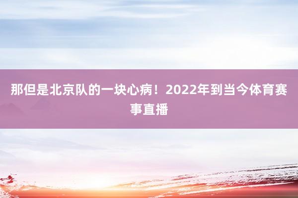 那但是北京队的一块心病！2022年到当今体育赛事直播