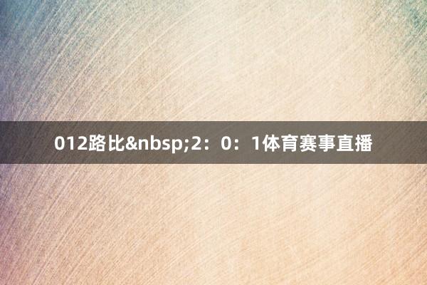 012路比&nbsp;2：0：1体育赛事直播