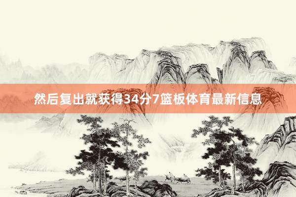 然后复出就获得34分7篮板体育最新信息