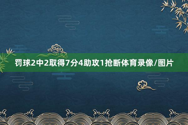 罚球2中2取得7分4助攻1抢断体育录像/图片