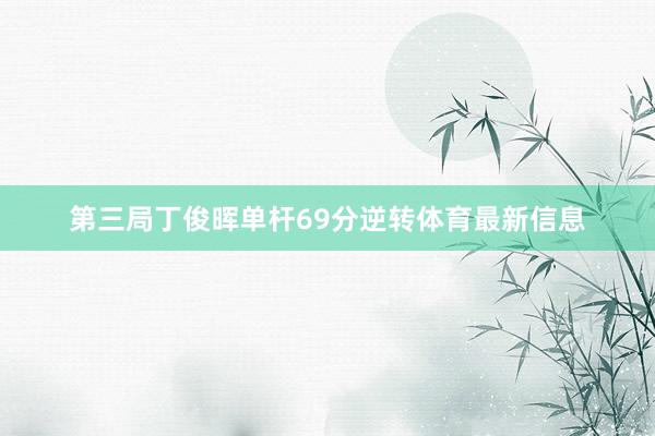 第三局丁俊晖单杆69分逆转体育最新信息