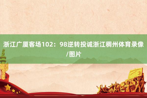 浙江广厦客场102：98逆转投诚浙江稠州体育录像/图片