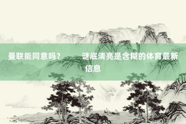 曼联能同意吗？        谜底清亮是含糊的体育最新信息