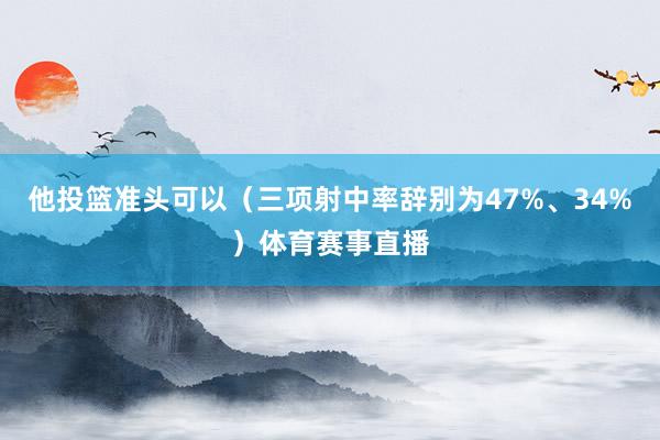 他投篮准头可以（三项射中率辞别为47%、34%）体育赛事直播