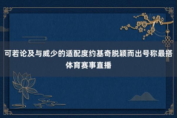 可若论及与威少的适配度约基奇脱颖而出号称最搭体育赛事直播