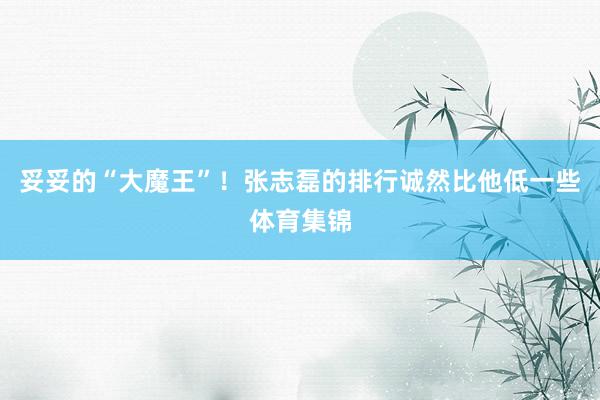 妥妥的“大魔王”！张志磊的排行诚然比他低一些体育集锦