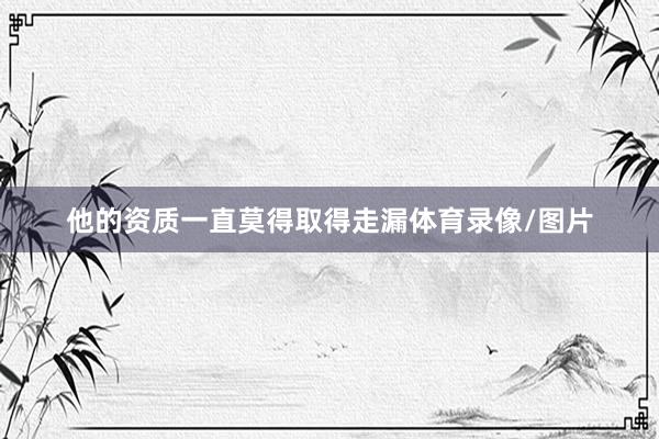 他的资质一直莫得取得走漏体育录像/图片