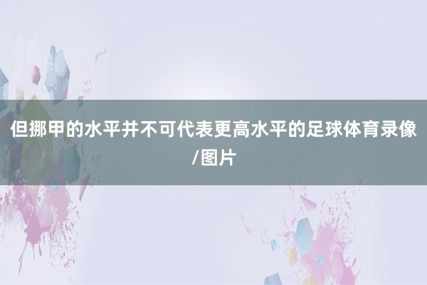 但挪甲的水平并不可代表更高水平的足球体育录像/图片