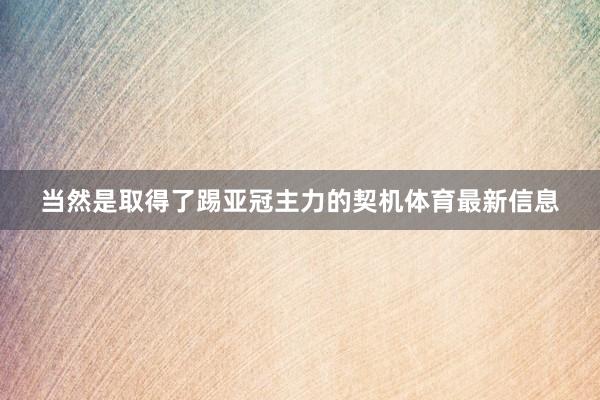 当然是取得了踢亚冠主力的契机体育最新信息