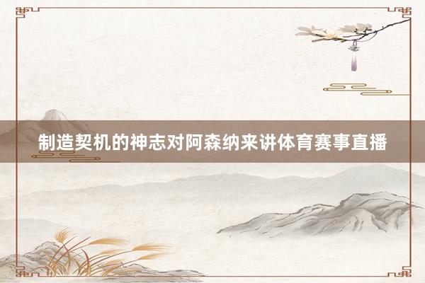 制造契机的神志对阿森纳来讲体育赛事直播