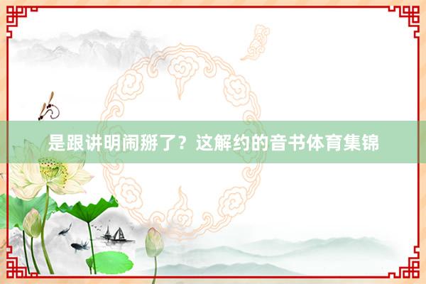 是跟讲明闹掰了？这解约的音书体育集锦