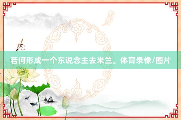 若何形成一个东说念主去米兰。体育录像/图片