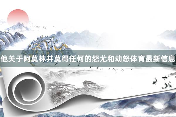 他关于阿莫林并莫得任何的怨尤和动怒体育最新信息