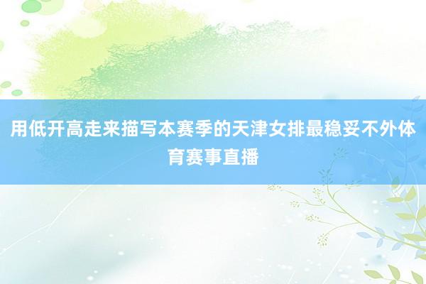 用低开高走来描写本赛季的天津女排最稳妥不外体育赛事直播