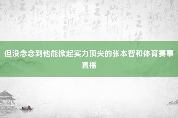 但没念念到他能掀起实力顶尖的张本智和体育赛事直播