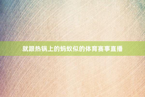 就跟热锅上的蚂蚁似的体育赛事直播