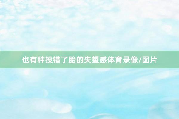 也有种投错了胎的失望感体育录像/图片