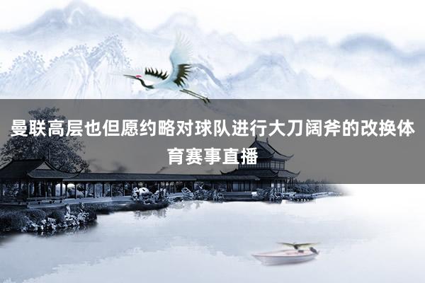 曼联高层也但愿约略对球队进行大刀阔斧的改换体育赛事直播