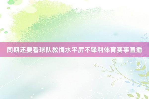 同期还要看球队教悔水平厉不锋利体育赛事直播