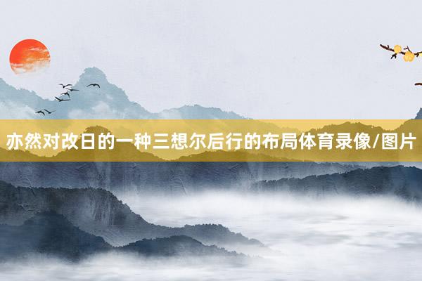 亦然对改日的一种三想尔后行的布局体育录像/图片