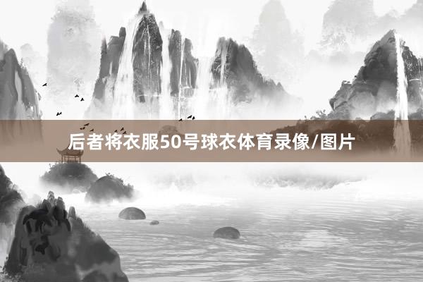 后者将衣服50号球衣体育录像/图片