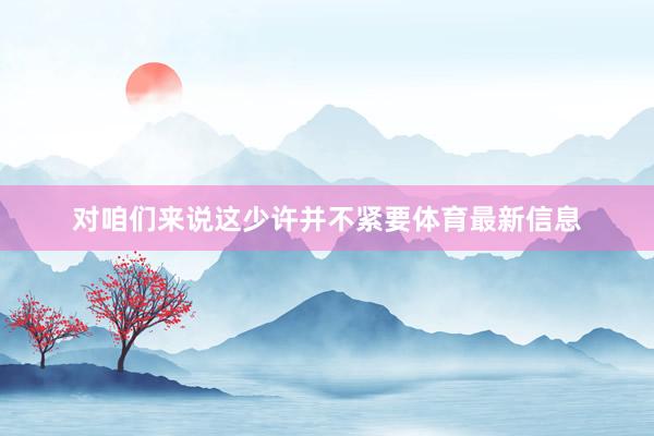 对咱们来说这少许并不紧要体育最新信息