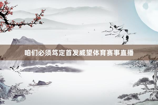 咱们必须笃定首发威望体育赛事直播