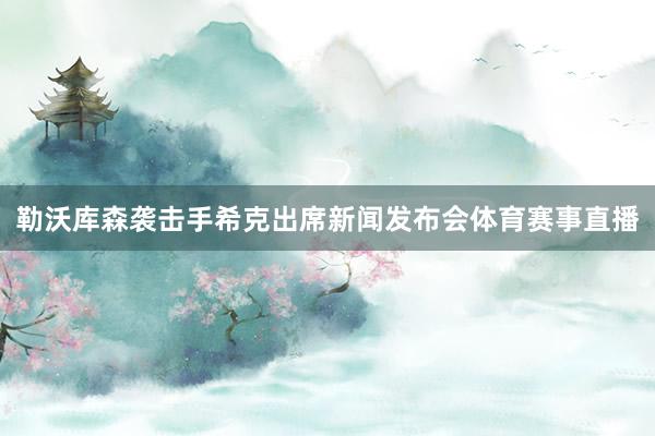 勒沃库森袭击手希克出席新闻发布会体育赛事直播