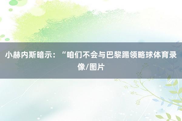 小赫内斯暗示：“咱们不会与巴黎踢领略球体育录像/图片