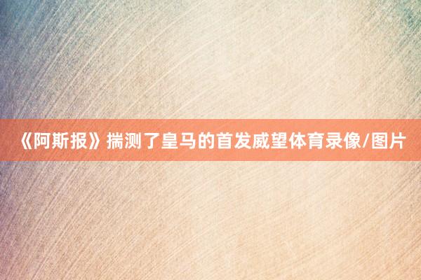 《阿斯报》揣测了皇马的首发威望体育录像/图片