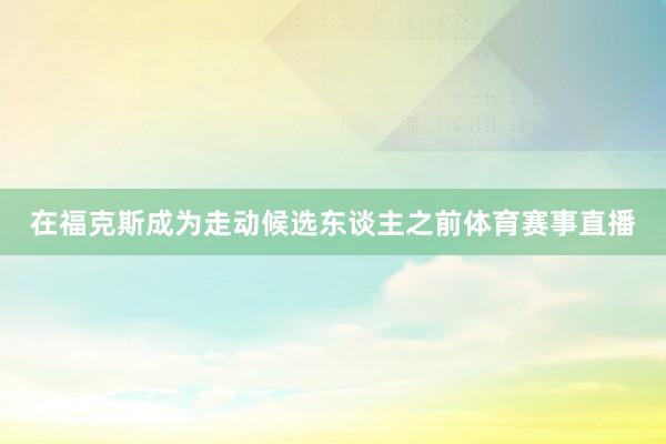 在福克斯成为走动候选东谈主之前体育赛事直播