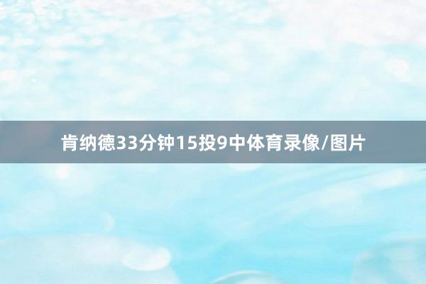 肯纳德33分钟15投9中体育录像/图片