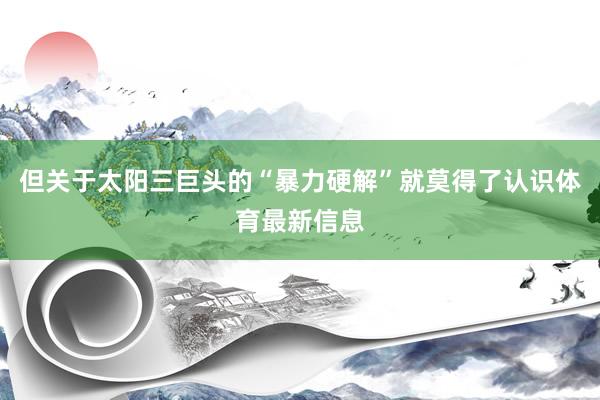 但关于太阳三巨头的“暴力硬解”就莫得了认识体育最新信息