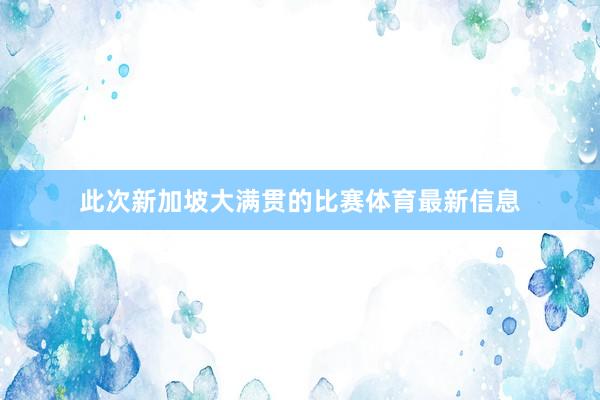 此次新加坡大满贯的比赛体育最新信息
