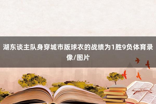湖东谈主队身穿城市版球衣的战绩为1胜9负体育录像/图片