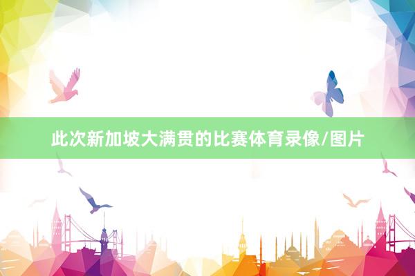此次新加坡大满贯的比赛体育录像/图片