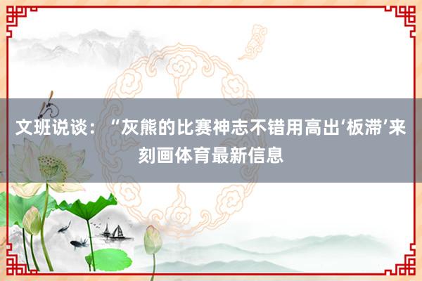 文班说谈：“灰熊的比赛神志不错用高出‘板滞’来刻画体育最新信息