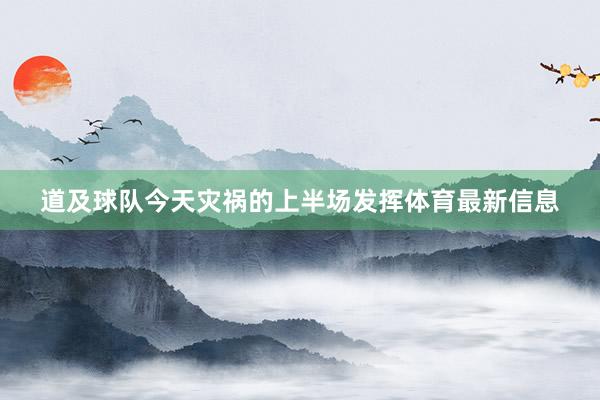 道及球队今天灾祸的上半场发挥体育最新信息