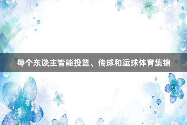 每个东谈主皆能投篮、传球和运球体育集锦