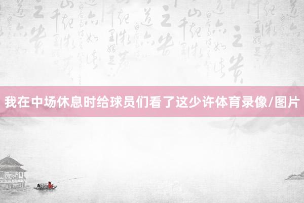 我在中场休息时给球员们看了这少许体育录像/图片