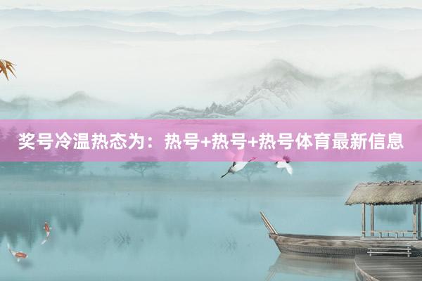 奖号冷温热态为：热号+热号+热号体育最新信息