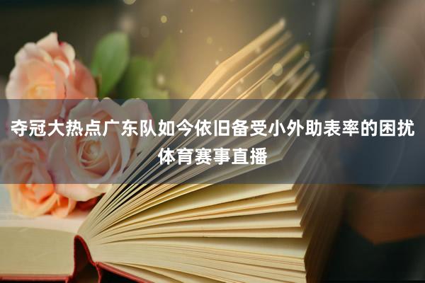 夺冠大热点广东队如今依旧备受小外助表率的困扰体育赛事直播