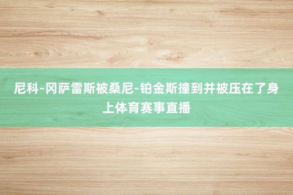 尼科-冈萨雷斯被桑尼-铂金斯撞到并被压在了身上体育赛事直播
